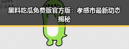 黑料吃瓜免费版官方版：孝感市最新动态揭秘