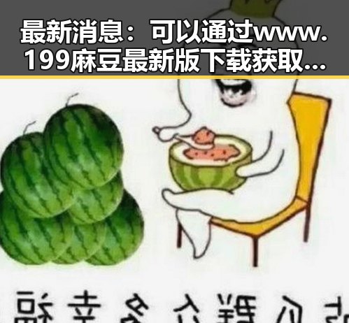 最新消息：可以通过 www.199麻豆最新版下载 获取相关内容