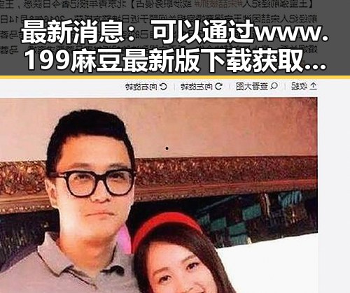 最新消息：可以通过 www.199麻豆最新版下载 获取相关内容
