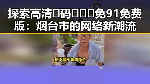 探索高清🈚码🔞❌♋免91免费版：烟台市的网络新潮流