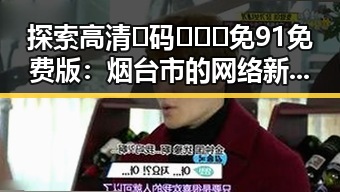 探索高清🈚码🔞❌♋免91免费版：烟台市的网络新潮流