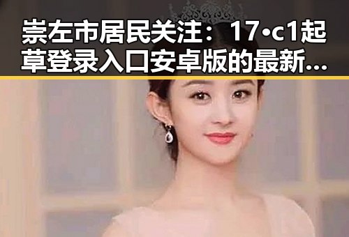 崇左市居民关注：17·c1起草登录入口安卓版的最新动态