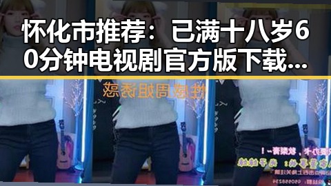 怀化市推荐：已满十八岁60分钟电视剧官方版下载指南