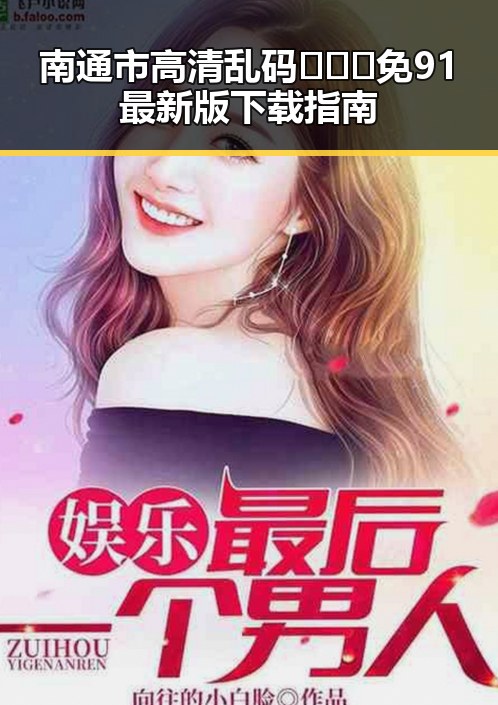 南通市高清乱码🔞❌♋免91最新版下载指南