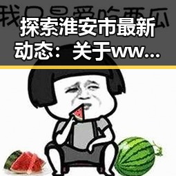 探索淮安市最新动态：关于www.91色😍萝网站免费官方版的详细介绍
