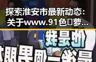 探索淮安市最新动态：关于www.91色😍萝网站免费官方版的详细介绍