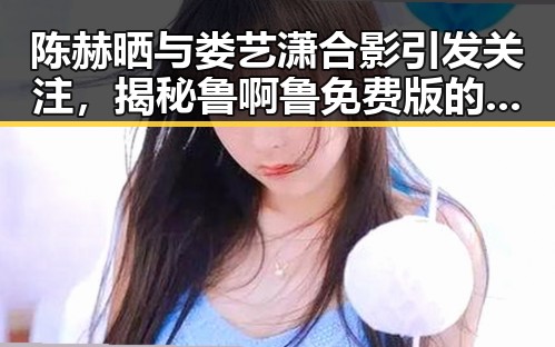 陈赫晒与娄艺潇合影引发关注，揭秘鲁啊鲁免费版的最新动态