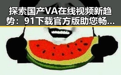探索国产VA在线视频新趋势：91下载官方版助您畅享视听盛宴