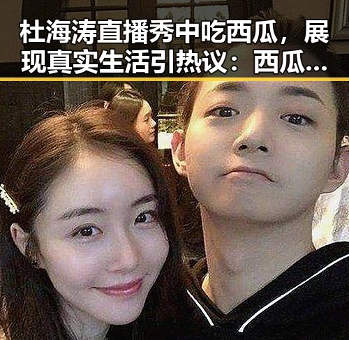 杜海涛直播秀中吃西瓜，展现真实生活引热议：西瓜视频免费官方版下载全揭秘