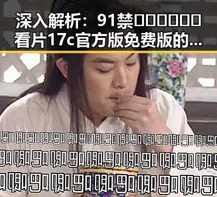深入解析：91禁🍆🍑🔞❌❌❌看片17c官方版免费版的现状与趋势