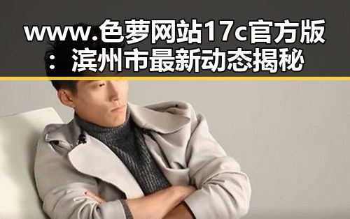 www.色 萝网站17c官方版：滨州市最新动态揭秘