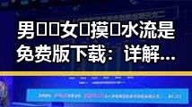 男🍌❌女🍑摸🐻水流是免费版下载：详解最新玩法与下载方式