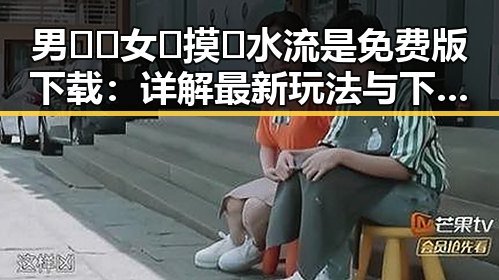男🍌❌女🍑摸🐻水流是免费版下载：详解最新玩法与下载方式