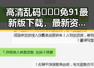 高清乱码🔞❌♋免91最新版下载，最新资源安全稳定