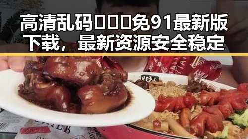高清乱码🔞❌♋免91最新版下载，最新资源安全稳定