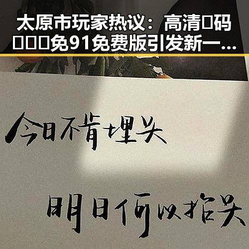 太原市玩家热议：高清🈚码🔞❌♋免91免费版引发新一轮讨论