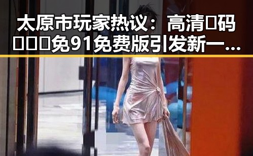 太原市玩家热议:高清🈚码🔞❌♋免91免费版引发新一轮讨论