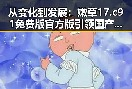 从变化到发展：嫩草17.c 91免费版官方版引领国产在线自娱乐平台新局面