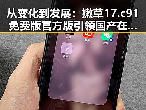 从变化到发展：嫩草17.c 91免费版官方版引领国产在线自娱乐平台新局面