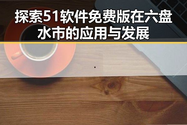 探索51软件免费版在六盘水市的应用与发展