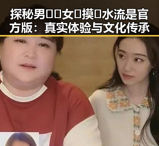 探秘男🍌❌女🍑摸🐻水流是官方版：真实体验与文化传承