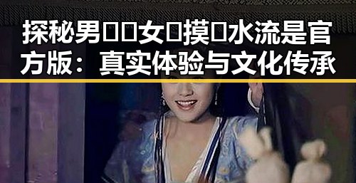 探秘男🍌❌女🍑摸🐻水流是官方版：真实体验与文化传承
