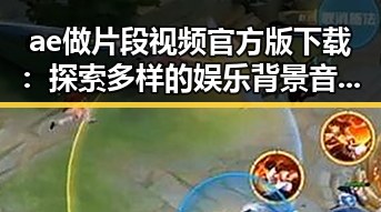 ae做片段视频官方版下载：探索多样的娱乐背景音乐变化