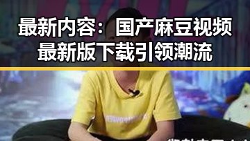 最新内容：国产麻豆视频最新版下载引领潮流
