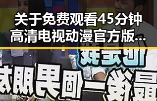 关于 免费观看45分钟高清电视动漫官方版正版下载 的最新发展与现状