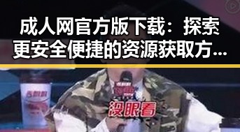 成人网官方版下载：探索更安全便捷的资源获取方式