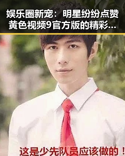 娱乐圈新宠:明星纷纷点赞黄色视频9官方版的精彩内容