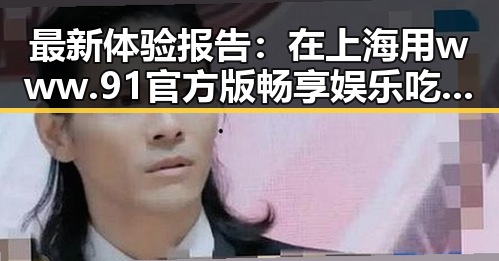 最新体验报告：在上海用www.91官方版畅享娱乐吃瓜酱语音