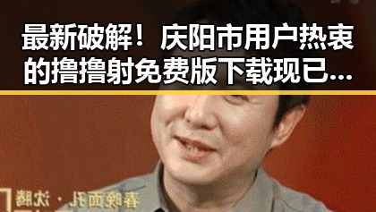 最新破解！庆阳市用户热衷的撸撸射免费版下载现已上线