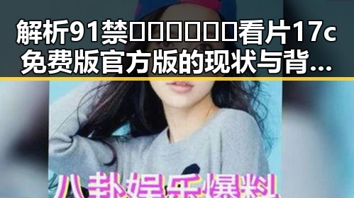 解析91禁🍆🍑🔞❌❌❌看片17c免费版官方版的现状与背后故事
