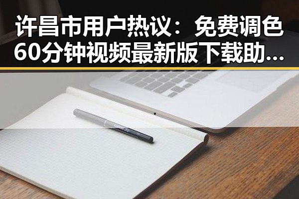 许昌市用户热议：免费调色60分钟视频最新版下载助力创作
