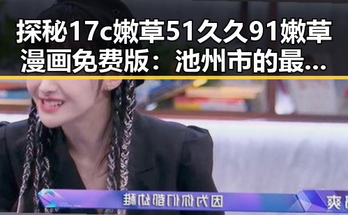探秘17c嫩草51久久91嫩草漫画免费版：池州市的最新潮流体验