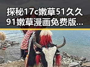 探秘17c嫩草51久久91嫩草漫画免费版：池州市的最新潮流体验