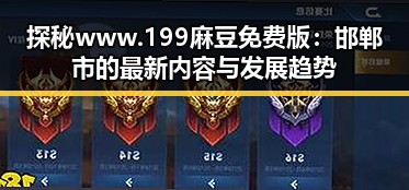 探秘www.199麻豆免费版：邯郸市的最新内容与发展趋势