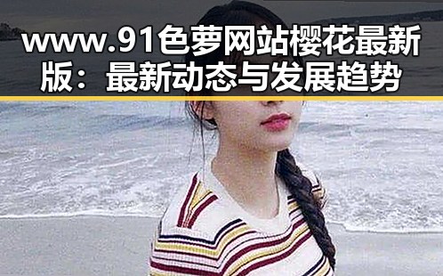 www.91色 萝网站樱花最新版：最新动态与发展趋势