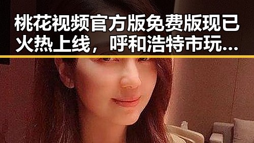 桃花视频官方版免费版现已火热上线，呼和浩特市玩家热捧