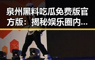泉州黑料吃瓜免费版官方版：揭秘娱乐圈内幕的最新热点