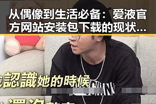 从偶像到生活必备：爱液官方网站安装包下载的现状与揭秘