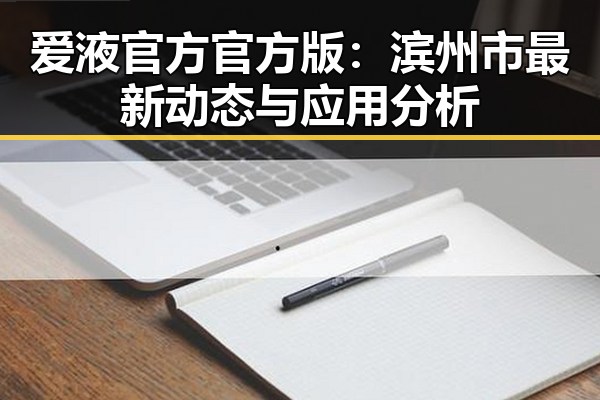 爱液官方官方版：滨州市最新动态与应用分析