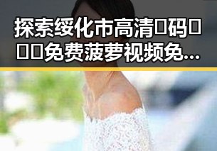 探索绥化市高清🈚码🔞❌♋免费菠萝视频免费版的最新动态