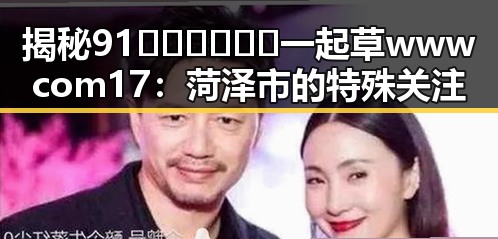 揭秘91🍆🍑🔞❌❌❌一起草wwwcom17：菏泽市的特殊关注