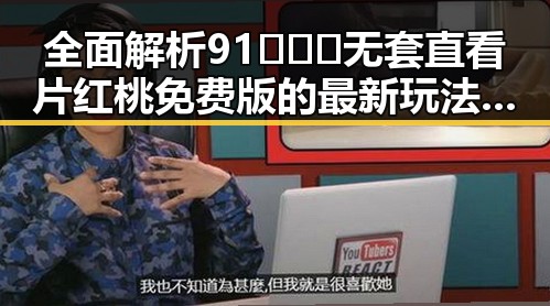 全面解析91❌❌❌无套直看片红桃免费版的最新玩法与资源