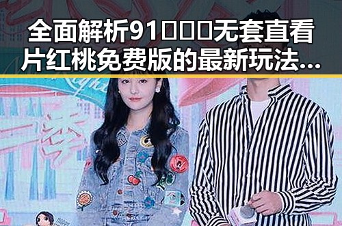 全面解析91❌❌❌无套直看片红桃免费版的最新玩法与资源