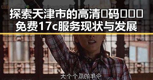 探索天津市的高清🈚码🔞❌♋免费17c服务现状与发展
