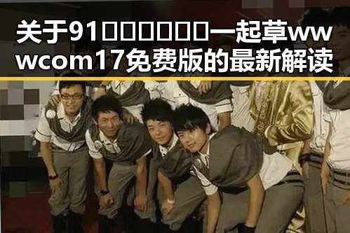关于91🍆🍑🔞❌❌❌一起草wwwcom17免费版的最新解读