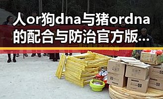 人or狗dna与猪ordna的配合与防治官方版下载：最新科研成果引关注